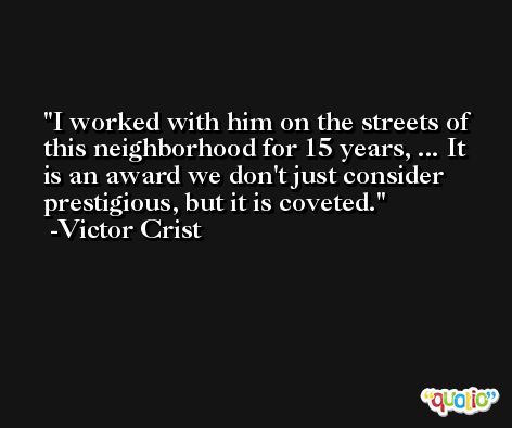 I worked with him on the streets of this neighborhood for 15 years, ... It is an award we don't just consider prestigious, but it is coveted. -Victor Crist