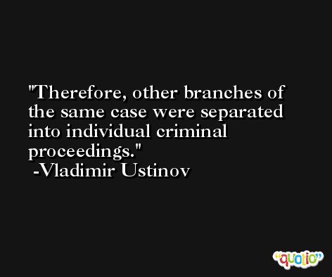 Therefore, other branches of the same case were separated into individual criminal proceedings. -Vladimir Ustinov