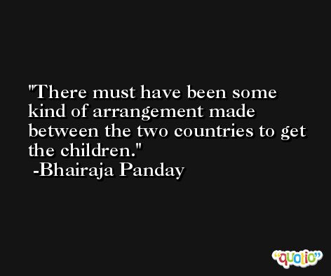 There must have been some kind of arrangement made between the two countries to get the children. -Bhairaja Panday