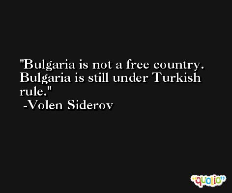 Bulgaria is not a free country. Bulgaria is still under Turkish rule. -Volen Siderov