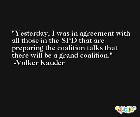 Yesterday, I was in agreement with all those in the SPD that are preparing the coalition talks that there will be a grand coalition. -Volker Kauder