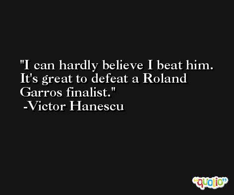 I can hardly believe I beat him. It's great to defeat a Roland Garros finalist. -Victor Hanescu