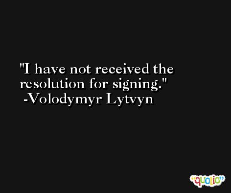 I have not received the resolution for signing. -Volodymyr Lytvyn