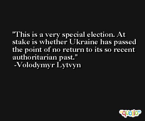 This is a very special election. At stake is whether Ukraine has passed the point of no return to its so recent authoritarian past. -Volodymyr Lytvyn