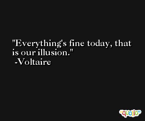 Everything's fine today, that is our illusion. -Voltaire