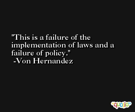 This is a failure of the implementation of laws and a failure of policy. -Von Hernandez