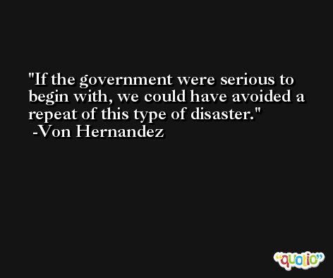 If the government were serious to begin with, we could have avoided a repeat of this type of disaster. -Von Hernandez
