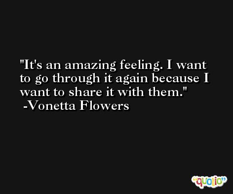 It's an amazing feeling. I want to go through it again because I want to share it with them. -Vonetta Flowers