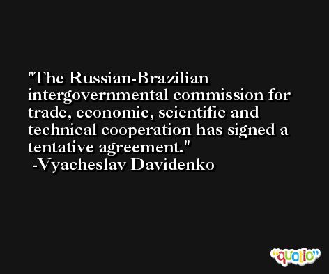 The Russian-Brazilian intergovernmental commission for trade, economic, scientific and technical cooperation has signed a tentative agreement. -Vyacheslav Davidenko