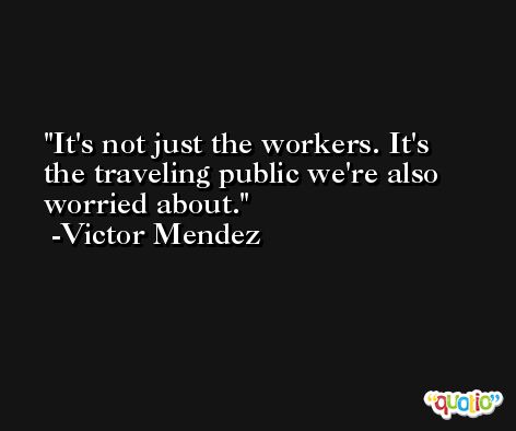 It's not just the workers. It's the traveling public we're also worried about. -Victor Mendez