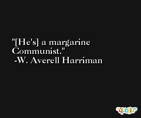 [He's] a margarine Communist. -W. Averell Harriman