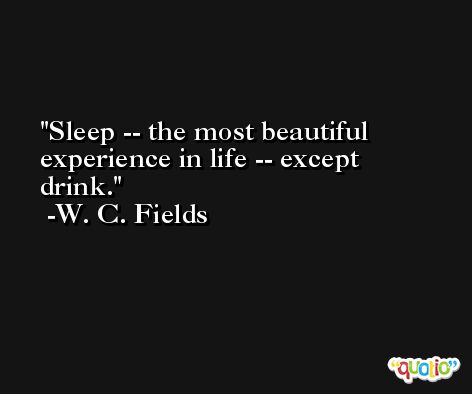 Sleep -- the most beautiful experience in life -- except drink. -W. C. Fields