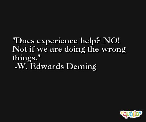Does experience help? NO! Not if we are doing the wrong things. -W. Edwards Deming