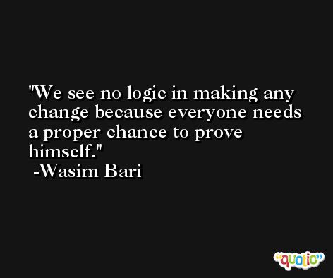 We see no logic in making any change because everyone needs a proper chance to prove himself. -Wasim Bari