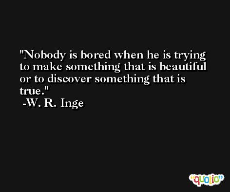 Nobody is bored when he is trying to make something that is beautiful or to discover something that is true. -W. R. Inge