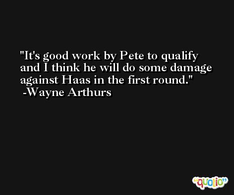 It's good work by Pete to qualify and I think he will do some damage against Haas in the first round. -Wayne Arthurs