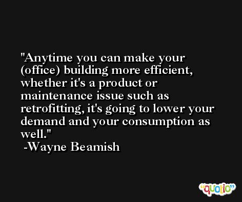 Anytime you can make your (office) building more efficient, whether it's a product or maintenance issue such as retrofitting, it's going to lower your demand and your consumption as well. -Wayne Beamish