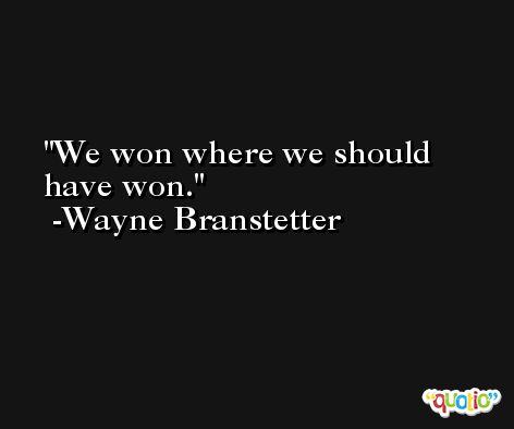 We won where we should have won. -Wayne Branstetter