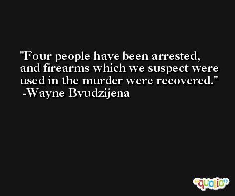 Four people have been arrested, and firearms which we suspect were used in the murder were recovered. -Wayne Bvudzijena