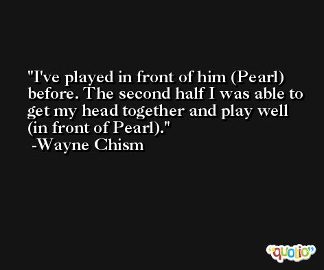 I've played in front of him (Pearl) before. The second half I was able to get my head together and play well (in front of Pearl). -Wayne Chism