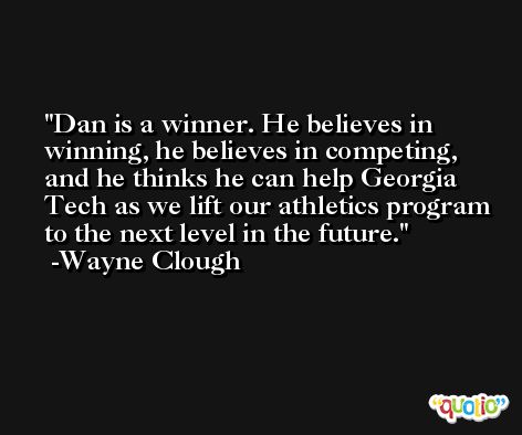 Dan is a winner. He believes in winning, he believes in competing, and he thinks he can help Georgia Tech as we lift our athletics program to the next level in the future. -Wayne Clough