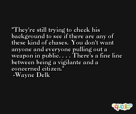 They're still trying to check his background to see if there are any of these kind of chases. You don't want anyone and everyone pulling out a weapon in public. . . . There's a fine line between being a vigilante and a concerned citizen. -Wayne Delk
