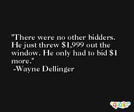 There were no other bidders. He just threw $1,999 out the window. He only had to bid $1 more. -Wayne Dellinger