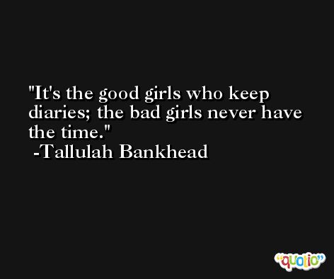 It's the good girls who keep diaries; the bad girls never have the time. -Tallulah Bankhead