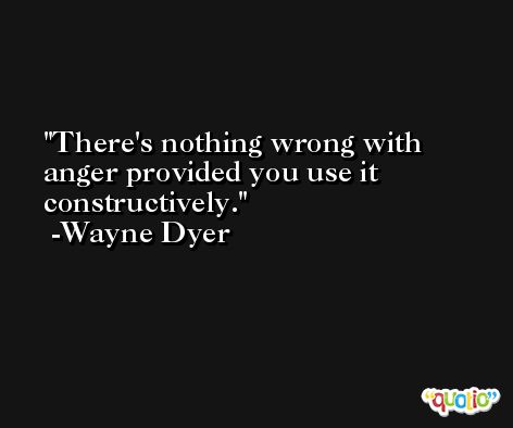 There's nothing wrong with anger provided you use it constructively. -Wayne Dyer
