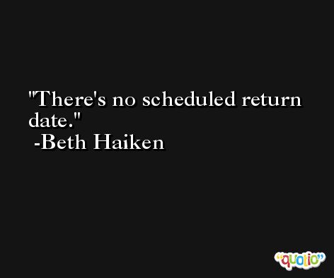 There's no scheduled return date. -Beth Haiken
