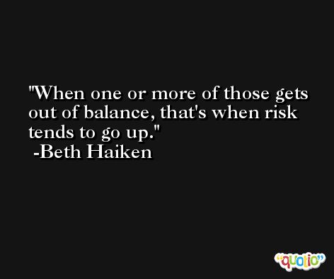 When one or more of those gets out of balance, that's when risk tends to go up. -Beth Haiken