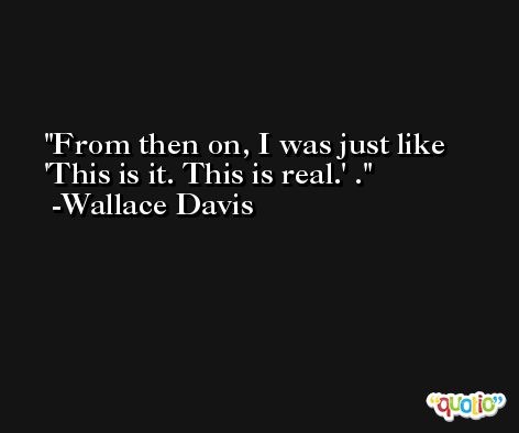 From then on, I was just like 'This is it. This is real.' . -Wallace Davis