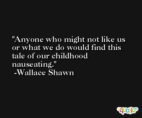 Anyone who might not like us or what we do would find this tale of our childhood nauseating. -Wallace Shawn