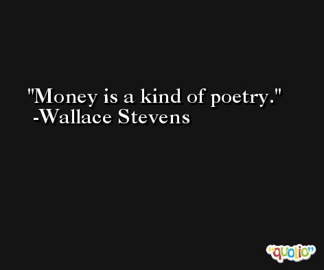 Money is a kind of poetry. -Wallace Stevens