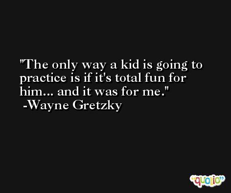 The only way a kid is going to practice is if it's total fun for him... and it was for me. -Wayne Gretzky