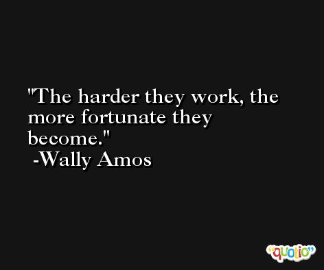 The harder they work, the more fortunate they become. -Wally Amos