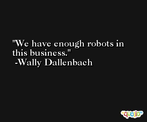 We have enough robots in this business. -Wally Dallenbach