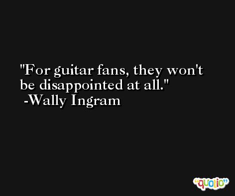 For guitar fans, they won't be disappointed at all. -Wally Ingram