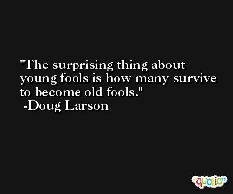 The surprising thing about young fools is how many survive to become old fools. -Doug Larson