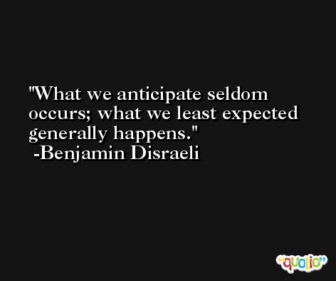 What we anticipate seldom occurs; what we least expected generally happens. -Benjamin Disraeli