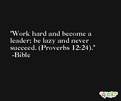 Work hard and become a leader; be lazy and never succeed. (Proverbs 12:24). -Bible