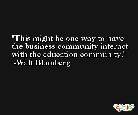 This might be one way to have the business community interact with the education community. -Walt Blomberg