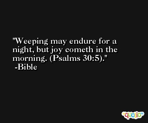 Weeping may endure for a night, but joy cometh in the morning. (Psalms 30:5). -Bible