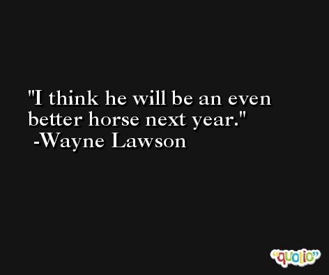 I think he will be an even better horse next year. -Wayne Lawson