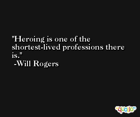 Heroing is one of the shortest-lived professions there is. -Will Rogers
