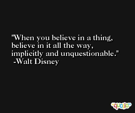 When you believe in a thing, believe in it all the way, implicitly and unquestionable. -Walt Disney