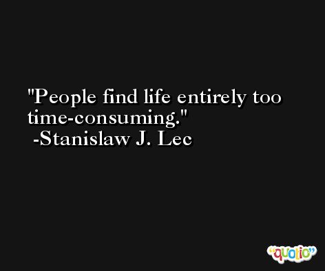 People find life entirely too time-consuming. -Stanislaw J. Lec
