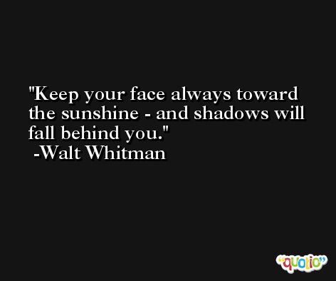 Keep your face always toward the sunshine - and shadows will fall behind you. -Walt Whitman