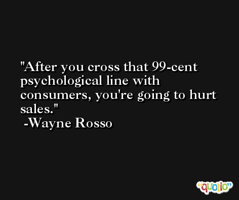 After you cross that 99-cent psychological line with consumers, you're going to hurt sales. -Wayne Rosso
