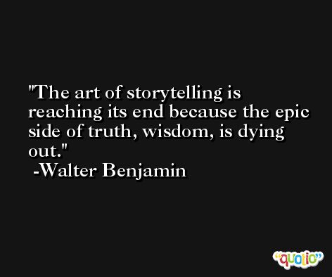 The art of storytelling is reaching its end because the epic side of truth, wisdom, is dying out. -Walter Benjamin
